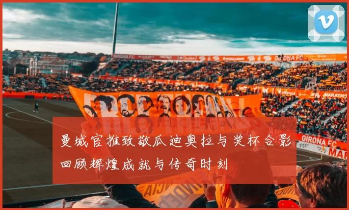 曼城官推致敬瓜迪奥拉与奖杯合影回顾辉煌成就与传奇时刻