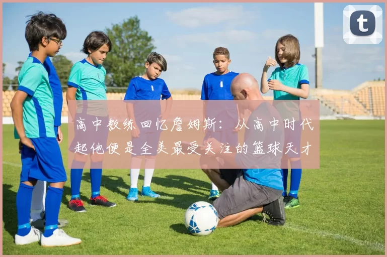 高中教练回忆詹姆斯：从高中时代起他便是全美最受关注的篮球天才