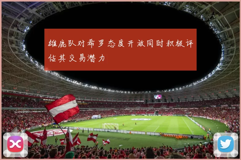 雄鹿队对希罗态度开放同时积极评估其交易潜力