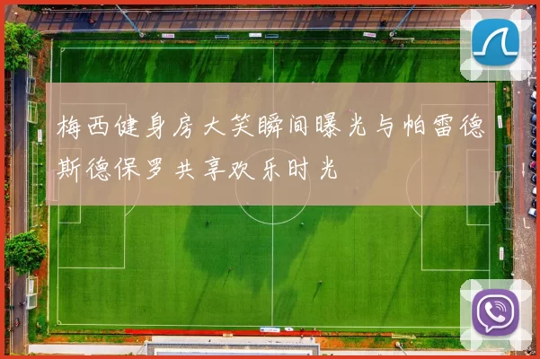梅西健身房大笑瞬间曝光与帕雷德斯德保罗共享欢乐时光