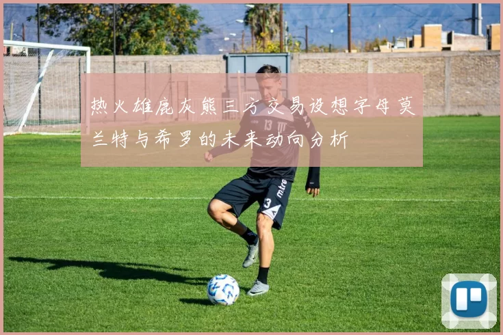 热火雄鹿灰熊三方交易设想字母莫兰特与希罗的未来动向分析