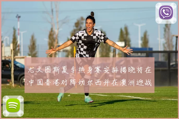 尤文图斯夏季热身赛安排揭晓将在中国香港对阵切尔西并在澳洲迎战国米