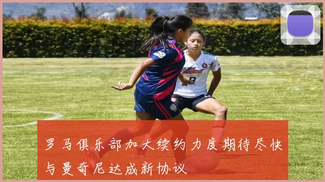 罗马俱乐部加大续约力度期待尽快与曼奇尼达成新协议
