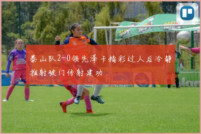 泰山队2-0领先泽卡精彩过人后冷静推射破门传射建功
