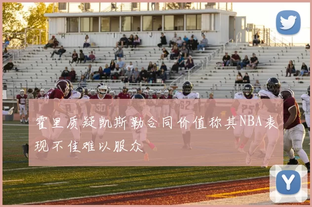 霍里质疑凯斯勒合同价值称其NBA表现不佳难以服众