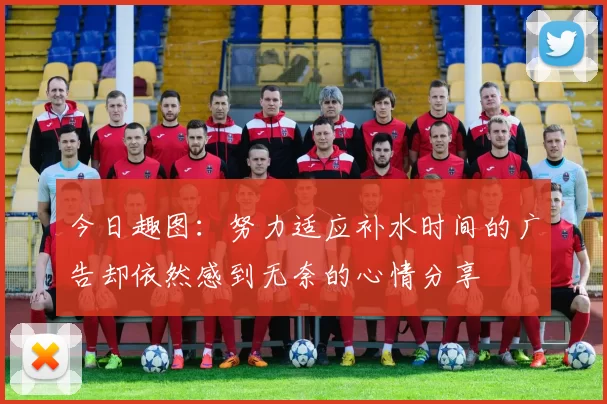 今日趣图：努力适应补水时间的广告却依然感到无奈的心情分享