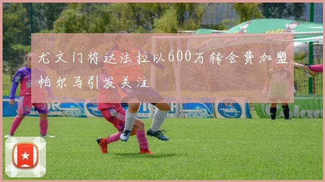 尤文门将达法拉以600万转会费加盟帕尔马引发关注