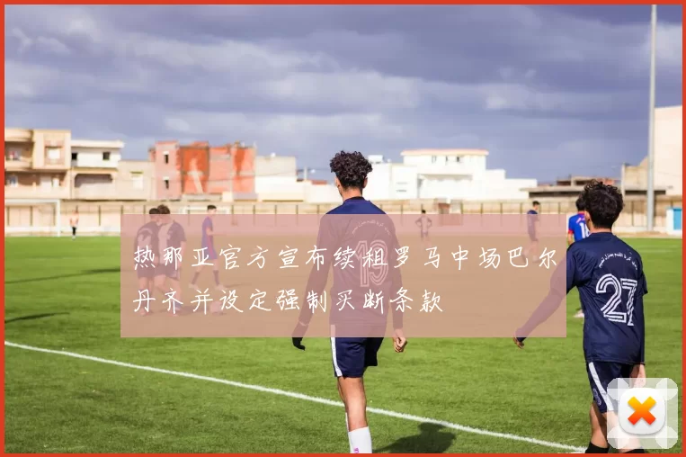 热那亚官方宣布续租罗马中场巴尔丹齐并设定强制买断条款