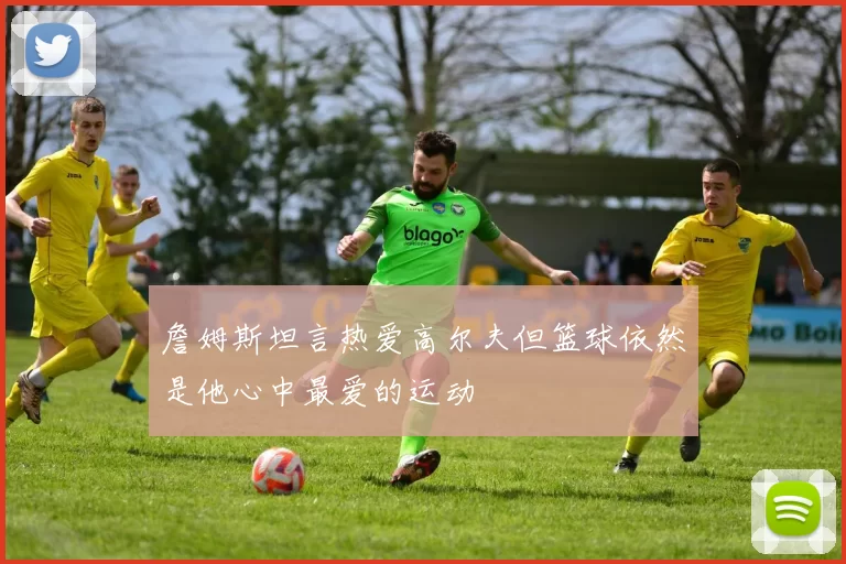 詹姆斯坦言热爱高尔夫但篮球依然是他心中最爱的运动