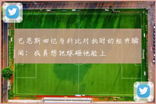 巴恩斯回忆与科比对抗时的经典瞬间：我真想把球砸他脸上