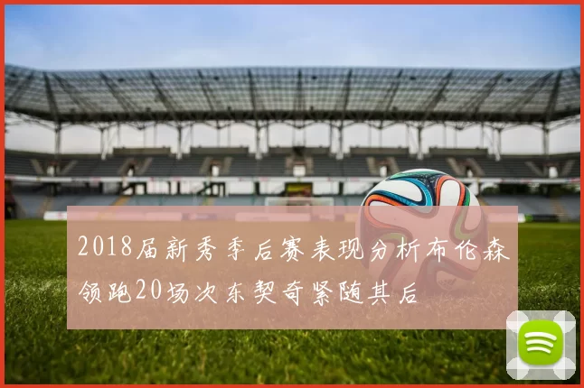 2018届新秀季后赛表现分析布伦森领跑20场次东契奇紧随其后
