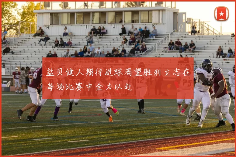 盐贝健人期待进球渴望胜利立志在每场比赛中全力以赴