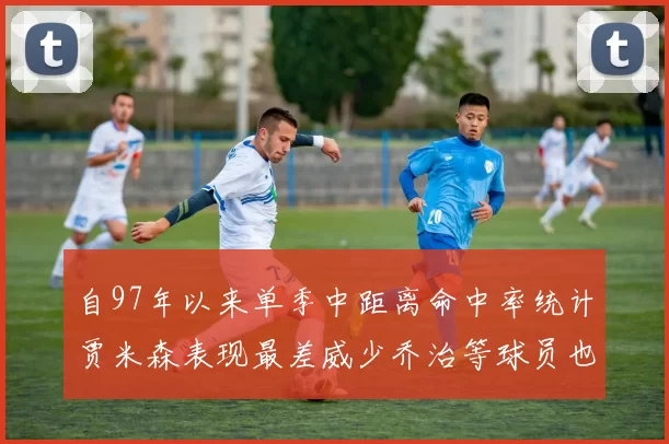 自97年以来单季中距离命中率统计贾米森表现最差威少乔治等球员也在榜上