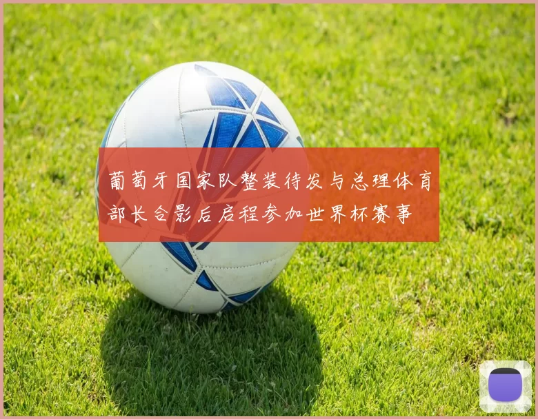 葡萄牙国家队整装待发与总理体育部长合影后启程参加世界杯赛事