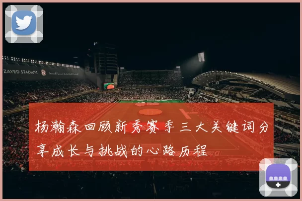 杨瀚森回顾新秀赛季三大关键词分享成长与挑战的心路历程