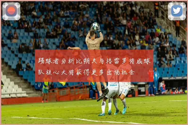 踢球者分析比朔夫与格雷罗将成球队核心大将获得更多出场机会